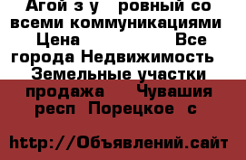  Агой з/у 5 ровный со всеми коммуникациями › Цена ­ 3 500 000 - Все города Недвижимость » Земельные участки продажа   . Чувашия респ.,Порецкое. с.